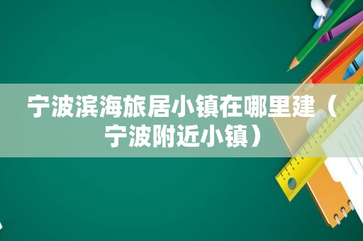 宁波滨海旅居小镇在哪里建（宁波附近小镇）