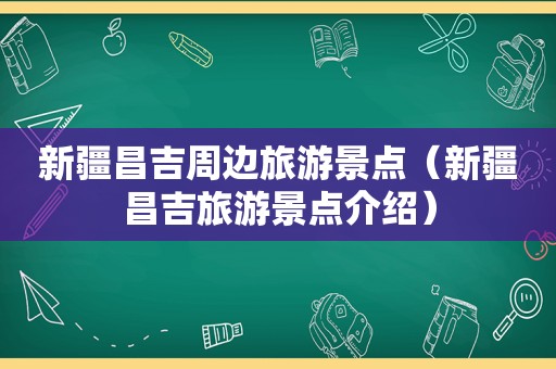新疆昌吉周边旅游景点（新疆昌吉旅游景点介绍）