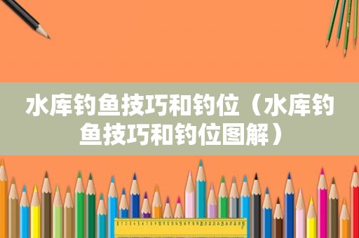 水库钓鱼技巧和钓位（水库钓鱼技巧和钓位图解）