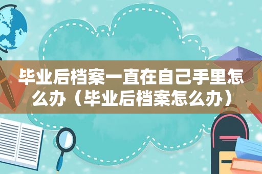 毕业后档案一直在自己手里怎么办（毕业后档案怎么办）