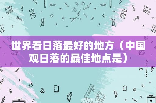 世界看日落最好的地方（中国观日落的最佳地点是）
