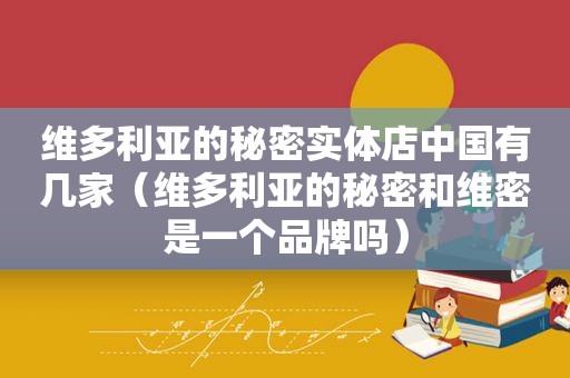 维多利亚的秘密实体店中国有几家（维多利亚的秘密和维密是一个品牌吗）