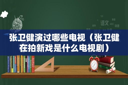 张卫健演过哪些电视（张卫健在拍新戏是什么电视剧）