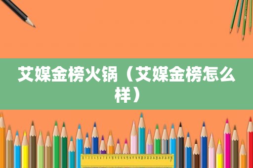 艾媒金榜火锅（艾媒金榜怎么样）