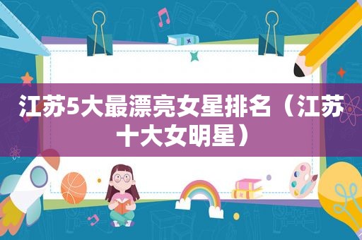 江苏5大最漂亮女星排名（江苏十大女明星）