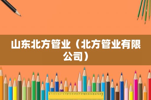 山东北方管业（北方管业有限公司）
