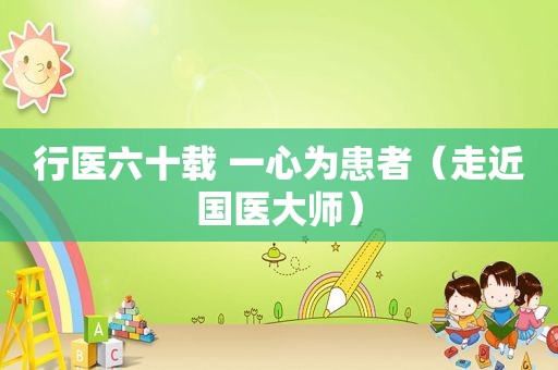 行医六十载 一心为患者（走近国医大师）