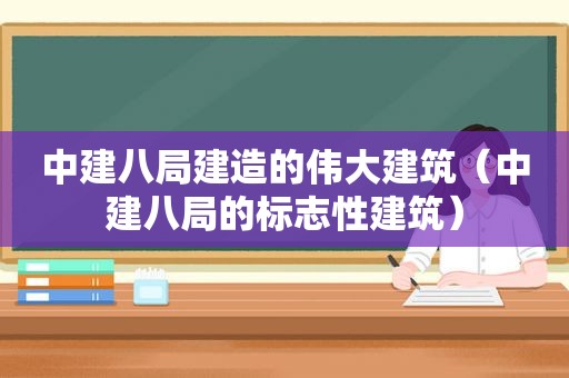 中建八局建造的伟大建筑（中建八局的标志性建筑）