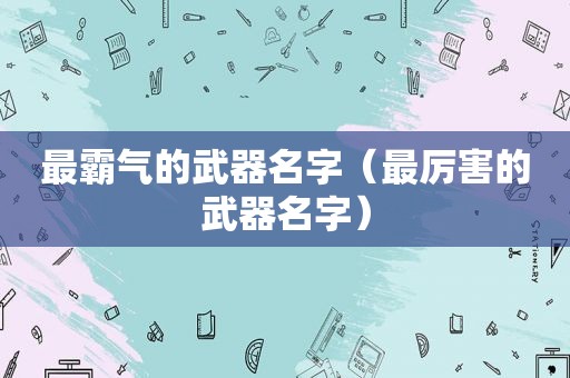 最霸气的武器名字（最厉害的武器名字）