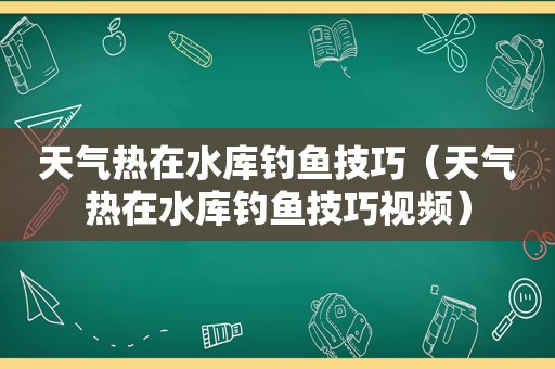 天气热在水库钓鱼技巧（天气热在水库钓鱼技巧视频）