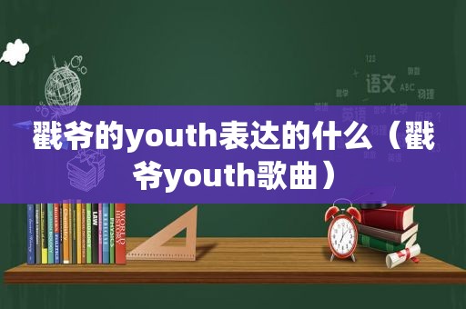 戳爷的youth表达的什么（戳爷youth歌曲）