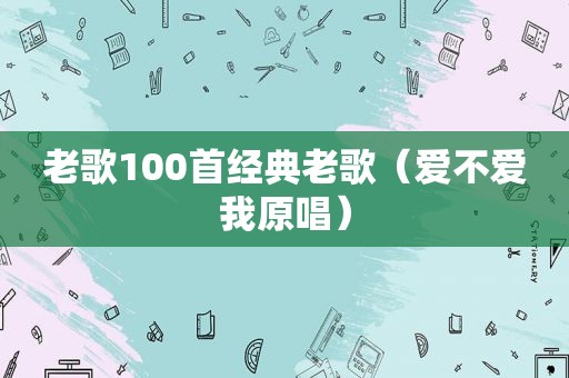 老歌100首经典老歌（爱不爱我原唱）