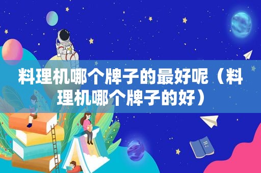 料理机哪个牌子的最好呢（料理机哪个牌子的好）
