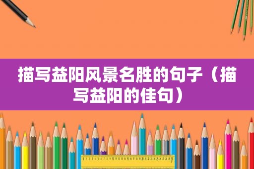 描写益阳风景名胜的句子（描写益阳的佳句）