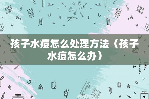 孩子水痘怎么处理方法（孩子水痘怎么办）