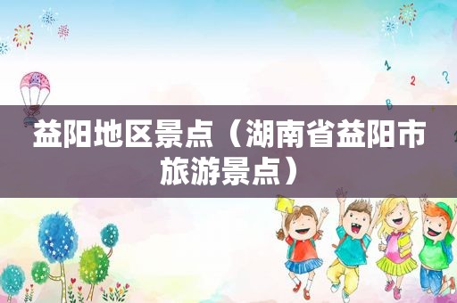 益阳地区景点（湖南省益阳市旅游景点）