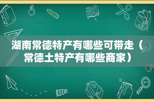 湖南常德特产有哪些可带走（常德土特产有哪些商家）