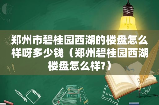 郑州市碧桂园西湖的楼盘怎么样呀多少钱（郑州碧桂园西湖楼盘怎么样?）