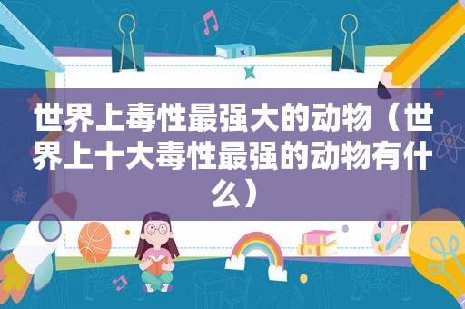 世界上毒性最强大的动物（世界上十大毒性最强的动物有什么）