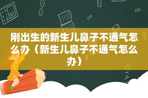 刚出生的新生儿鼻子不通气怎么办（新生儿鼻子不通气怎么办）