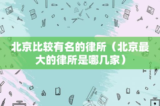 北京比较有名的律所（北京最大的律所是哪几家）