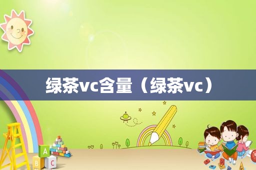 绿茶vc含量（绿茶vc）