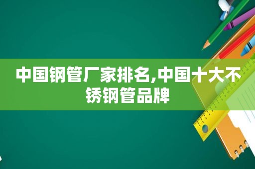 中国钢管厂家排名,中国十大不锈钢管品牌