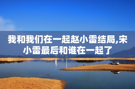 我和我们在一起赵小雷结局,宋小雷最后和谁在一起了