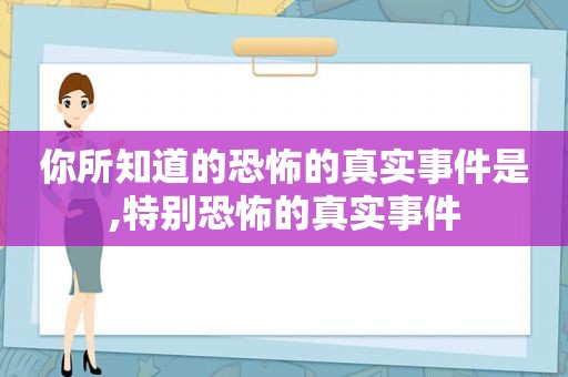 你所知道的恐怖的真实事件是,特别恐怖的真实事件