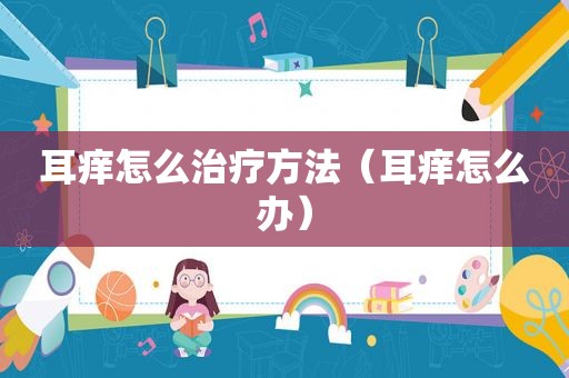 耳痒怎么治疗方法（耳痒怎么办）