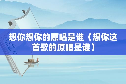 想你想你的原唱是谁（想你这首歌的原唱是谁）