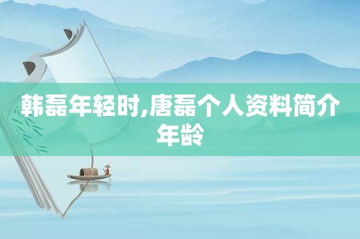 韩磊年轻时,唐磊个人资料简介年龄
