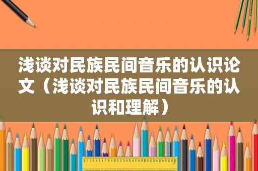 浅谈对民族民间音乐的认识论文（浅谈对民族民间音乐的认识和理解）