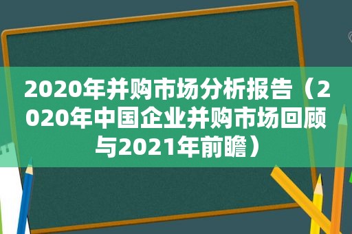 2020年并购市场分析报告（2020年中国企业并购市场回顾与2021年前瞻）
