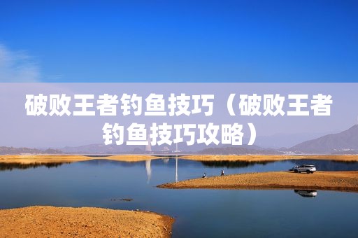 破败王者钓鱼技巧（破败王者钓鱼技巧攻略）