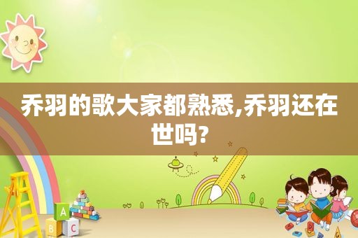 乔羽的歌大家都熟悉,乔羽还在世吗?