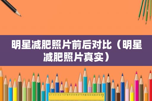 明星减肥照片前后对比（明星减肥照片真实）