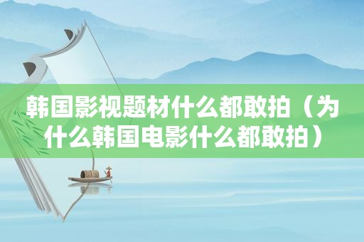 韩国影视题材什么都敢拍（为什么韩国电影什么都敢拍）