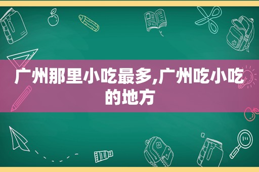 广州那里小吃最多,广州吃小吃的地方
