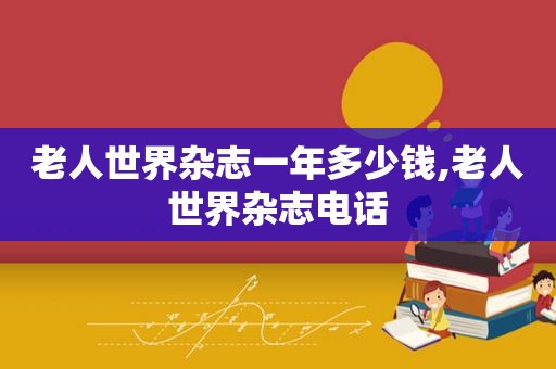 老人世界杂志一年多少钱,老人世界杂志电话
