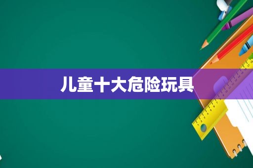 儿童十大危险玩具