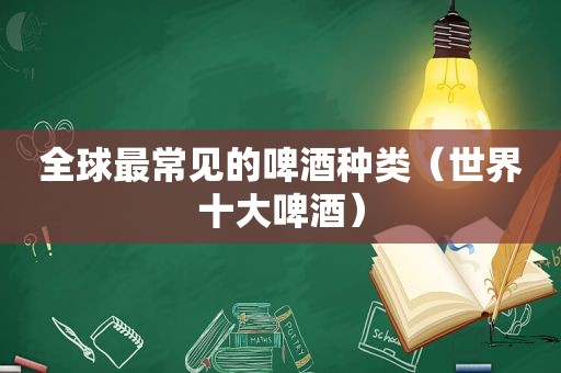 全球最常见的啤酒种类（世界十大啤酒）