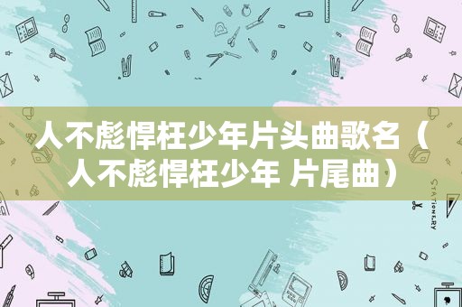 人不彪悍枉少年片头曲歌名（人不彪悍枉少年 片尾曲）