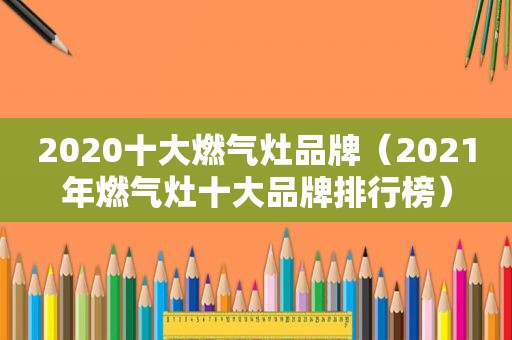 2020十大燃气灶品牌（2021年燃气灶十大品牌排行榜）