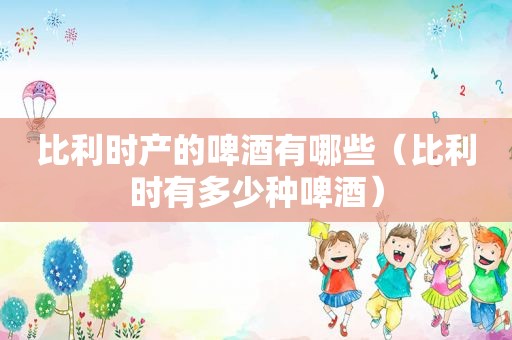 比利时产的啤酒有哪些（比利时有多少种啤酒）