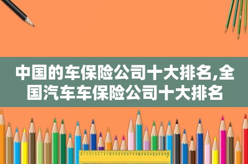 中国的车保险公司十大排名,全国汽车车保险公司十大排名