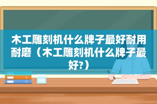 木工雕刻机什么牌子最好耐用耐磨（木工雕刻机什么牌子最好?）