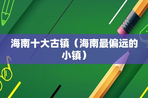 海南十大古镇（海南最偏远的小镇）
