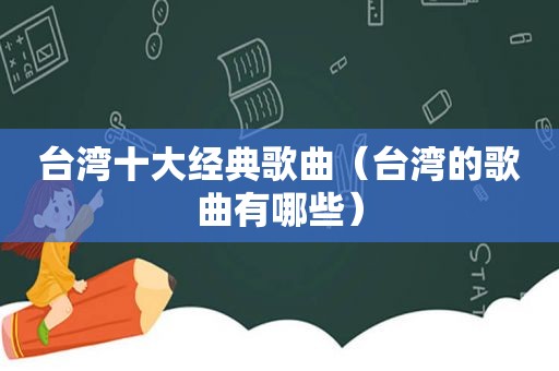 台湾十大经典歌曲（台湾的歌曲有哪些）
