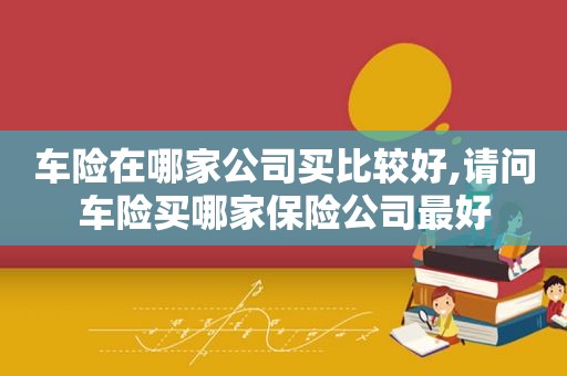 车险在哪家公司买比较好,请问车险买哪家保险公司最好